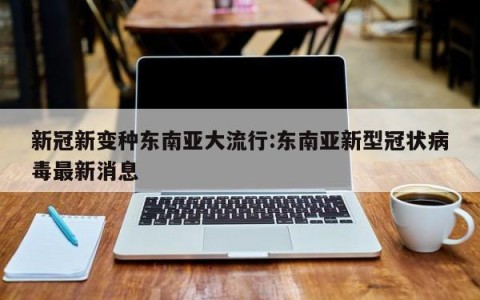 新冠新变种东南亚大流行:东南亚新型冠状病毒最新消息