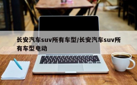 长安汽车suv所有车型/长安汽车suv所有车型电动