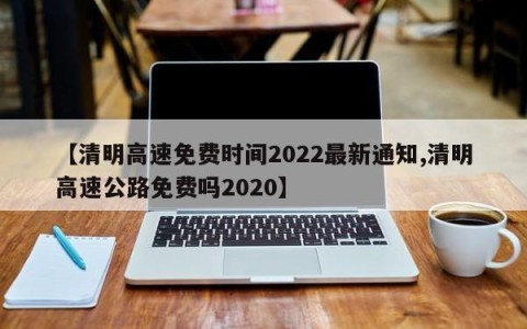 【清明高速免费时间2022最新通知,清明高速公路免费吗2020】