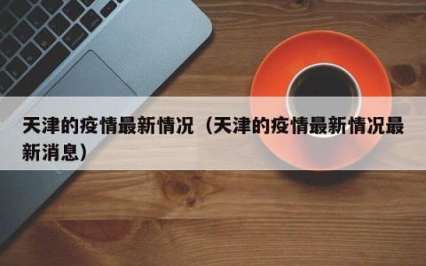 天津的疫情最新情况（天津的疫情最新情况最新消息）
