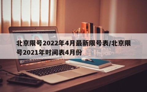北京限号2022年4月最新限号表/北京限号2021年时间表4月份