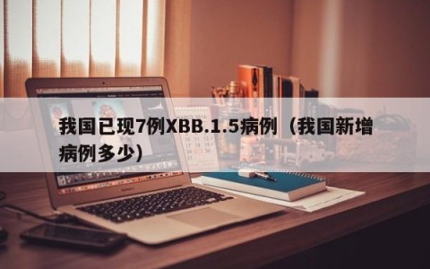 我国已现7例XBB.1.5病例（我国新增病例多少）