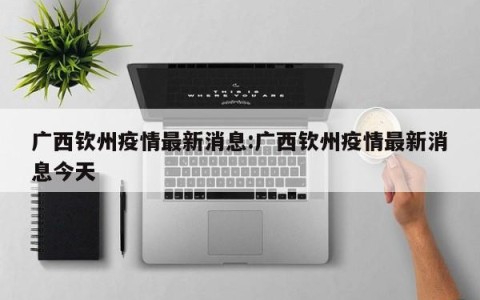 广西钦州疫情最新消息:广西钦州疫情最新消息今天
