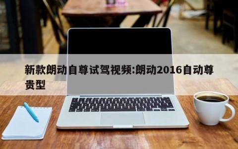 新款朗动自尊试驾视频:朗动2016自动尊贵型