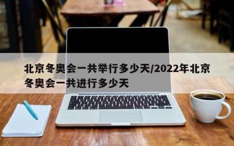 北京冬奥会一共举行多少天/2022年北京冬奥会一共进行多少天