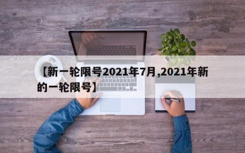 【新一轮限号2021年7月,2021年新的一轮限号】