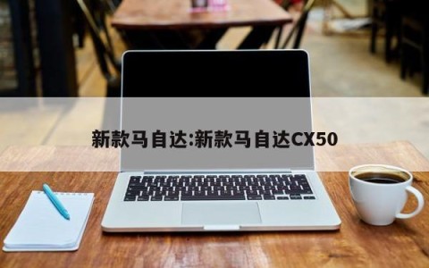 新款马自达:新款马自达CX50