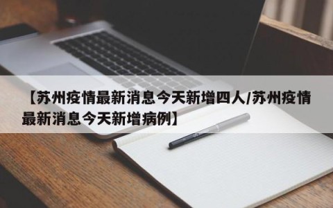 【苏州疫情最新消息今天新增四人/苏州疫情最新消息今天新增病例】
