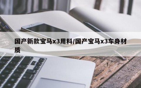 国产新款宝马x3用料/国产宝马x3车身材质