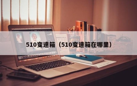 510变速箱（510变速箱在哪里）
