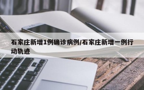 石家庄新增1例确诊病例/石家庄新增一例行动轨迹