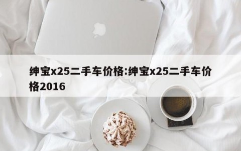 绅宝x25二手车价格:绅宝x25二手车价格2016