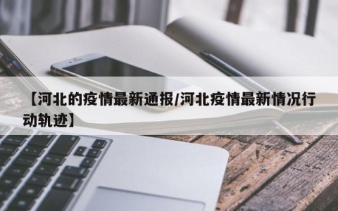 【河北的疫情最新通报/河北疫情最新情况行动轨迹】