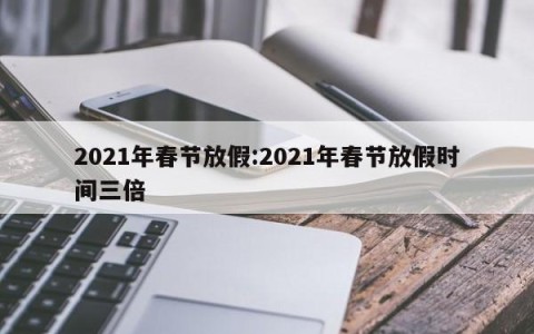 2021年春节放假:2021年春节放假时间三倍