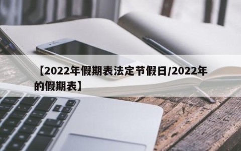 【2022年假期表法定节假日/2022年的假期表】