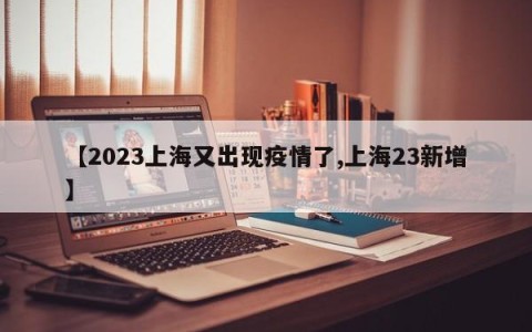 【2023上海又出现疫情了,上海23新增】