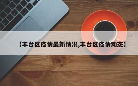 【丰台区疫情最新情况,丰台区疫情动态】