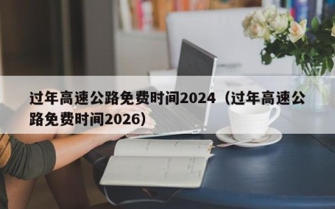 过年高速公路免费时间2024（过年高速公路免费时间2026）