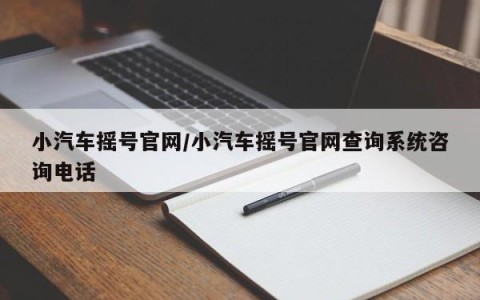 小汽车摇号官网/小汽车摇号官网查询系统咨询电话