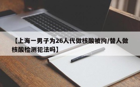 【上海一男子为26人代做核酸被拘/替人做核酸检测犯法吗】