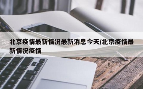 北京疫情最新情况最新消息今天/北京疫情最新情况疫情