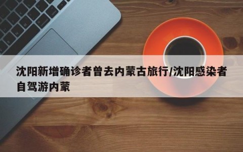 沈阳新增确诊者曾去内蒙古旅行/沈阳感染者自驾游内蒙