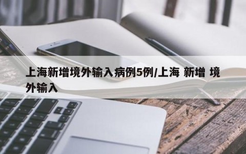 上海新增境外输入病例5例/上海 新增 境外输入
