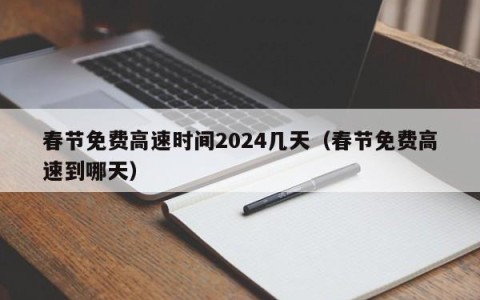 春节免费高速时间2024几天（春节免费高速到哪天）