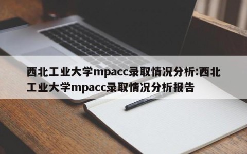 西北工业大学mpacc录取情况分析:西北工业大学mpacc录取情况分析报告