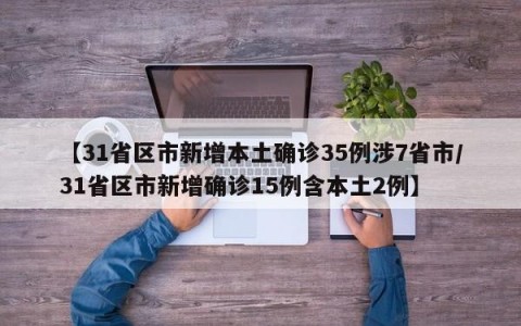 【31省区市新增本土确诊35例涉7省市/31省区市新增确诊15例含本土2例】