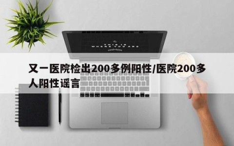 又一医院检出200多例阳性/医院200多人阳性谣言