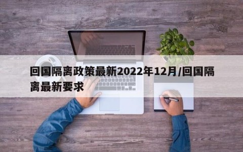 回国隔离政策最新2022年12月/回国隔离最新要求